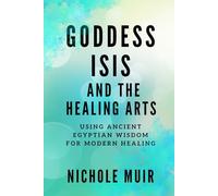 Goddess Isis and the Healing Arts: Using Ancient Egyptian Wisdom for Modern Healing