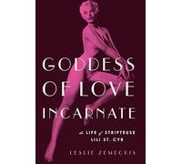 Goddess of Love Incarnate: The Life of Stripteuse Lili St. Cyr.