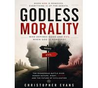 Godless Morality: Who Defines Good And Evil When God Is Removed?: The Dangerous Battle Over Human Nature, Right, Wrong And The Future Of Civilization