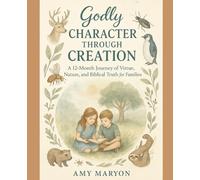 Godly Character Through Creation: A 12-Month Journey of Virtue, Nature, and Biblical Truth for Families