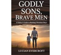 Godly Sons, Brave Men: A Father’s Guide to Raising Christian Boys