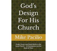 God's Design For His Church: Order, Grace, and Good Works in the Local Church -- A Commentary on the Book of Titus