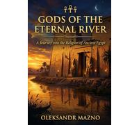Gods of the Eternal River: A Journey into the Religion of Ancient Egypt
