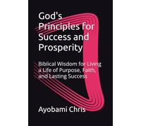 God's Principles for Success and Prosperity: Biblical Wisdom for Living a Life of Purpose, Faith, and Lasting Success