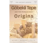 Göbekli Tepe and the Problem with Origins: Why the Oldest Monument Rewrote the Story of Human Origins (The Ancient Sceptic)