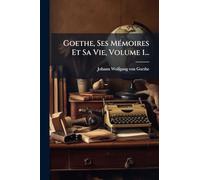 Goethe, Ses MÃ(c)moires Et Sa Vie, Volume 1...