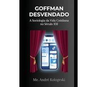 GOFFMAN DESVENDADO: A Sociologia da Vida Cotidiana no Século XXI (Coleção 10)