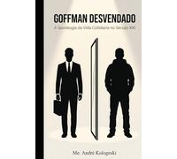GOFFMAN DESVENDADO: A Sociologia da Vida Cotidiana no Século XXI (Coleção 10)