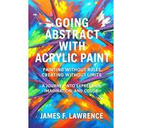 Going Abstract With Acrylics: Painting Without Rules, Creating Without Limits. A Journey Into Expression, Imagination and Color (Creative Pastimes)