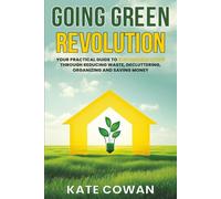 Going Green Revolution: Your Practical Guide to Sustainable Living Through Reducing Waste, Decluttering, Organizing and Saving Money
