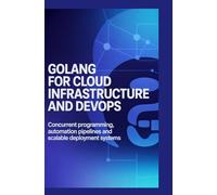GOLANG FOR CLOUD INFRASTRUCTURE AND DEVOPS: Concurrent programming, automation pipelines, and scalable deployment systems