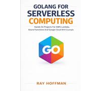 Golang For Serverless Computing: Hands On Projects For Aws Lamda, Azure Functions And Google Cloud With Real World Coding Example
