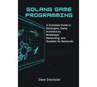 Golang Game Programming: A Complete Guide to Ebitengine, Game Architecture, Multiplayer Networking, and Scalable Go Backends