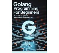 GOLANG PROGRAMMING FOR BEGINNERS: Your Hands-On Guide to Building Scalable Software in Go