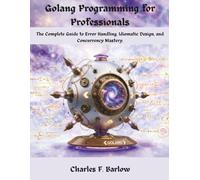 Golang Programming for Professionals: The Complete Guide to Error Handling, Idiomatic Design, and Concurrency Mastery. (GoLang (GO))