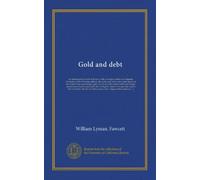 Gold and debt: an American hand-book of finance, with over eighty tables and diagrams illustrative of the following subjects: the dollar and other ... United States and Europe; suspensions of...