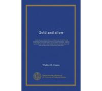Gold and silver: comprising an economic history of mining in the United States, the geographical and geological occurrence of the precious metals, ... of mining and extraction of values, and a...