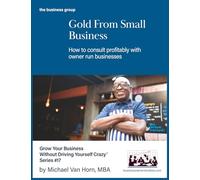 Gold from Small Business: How to consult profitably with owner-run businesses (Grow Your Business without Driving Yourself Crazy)