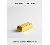 Gold Is Not A Loser'S Game: The 10 Best Precious Metals Investments