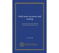 Gold mine accounts and costing: A practical manual for officials, accountants, book-keepers, etc