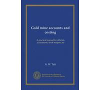 Gold mine accounts and costing: A practical manual for officials, accountants, book-keepers, etc