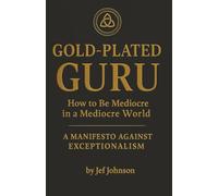 Gold-Plated Guru: How to be Mediocre in a Mediocre World - A Manifesto Against Exceptionalism