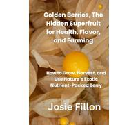 Golden Berries, The Hidden Superfruit for Health, Flavor, and Farming: How to Grow, Harvest, and Use Nature’s Exotic Nutrient-Packed Berry