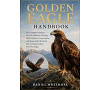 GOLDEN EAGLE HANDBOOK: The Complete Guide to the Life, Behavior, Hunting Skills, Habitat, Conservation, and Remarkable World of One of Nature’s Most Powerful Eagles