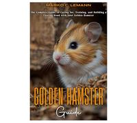 Golden Hamster Guide: The Complete Guide to caring for, Training, and Building a Lasting Bond with your Golden Hamster