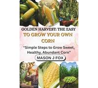 GOLDEN HARVEST: THE EASY WAY TO GROW YOUR OWN CORN: “Simple Steps to Grow Sweet, Healthy, Abundant Corn”