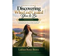 Golden Legacy: Discovering Who God Created You to Be: Understanding Your Story, Healing Through Faith, and Embracing the Purpose of Our Experiences