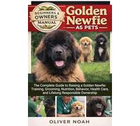 GOLDEN NEWFIE AS PETS: The Complete Guide to Raising a Golden Newfie: Training, Grooming, Nutrition, Behavior, Health Care, and Lifelong Responsible Ownership