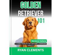 GOLDEN RETRIEVER 101: LA GUIDA COMPLETA PER CRESCERE IL COMPAGNO PERFETTO (Manuali Pratici di Addestramento e Cura dei Cani)