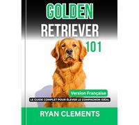 GOLDEN RETRIEVER 101: LE GUIDE COMPLET POUR ÉLEVER LE COMPAGNON IDÉAL (Le Guide Complet du Propriétaire de Chiens)
