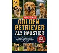 GOLDEN RETRIEVER ALS HAUSTIER: Der vollständige Leitfaden zur Aufzucht, Erziehung, Ernährung, Fellpflege, Gesundheitsvorsorge, Sozialisierung und lebenslangen Begleitung durch einen Golden Retriever
