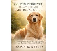 GOLDEN RETRIEVER BEHAVIOUR AND EMOTIONAL GUIDE: Understanding Sensitivity, Excitement, and Raising a Calm, Confident Dog