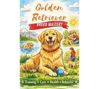 Golden Retriever Breed Mastery: The Complete Guide to Raising, Training, Feeding, and Understanding Golden Retrievers: 5 (The Beginner’s Pet Care Series)