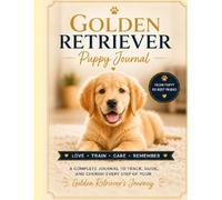 Golden Retriever Puppy Journal: A 100-Page Keepsake, Training Planner, Health Tracker and First-Year Memory Book (The Complete Dog Breed Guide Series)