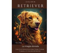 Golden Retriever: Una Guía Exhaustiva para Criar, Cuidar y Amar a tu Golden Retriever