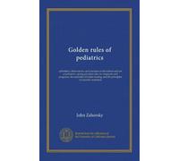 Golden rules of pediatrics: aphorisms, observations, and precepts on the science and art of pediatrics: giving practical rules for diagnosis and ... and the principles of scientific treatment
