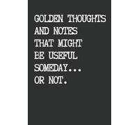 Golden Thoughts and Notes That Might Be Useful Someday. Or Not: 6 x 9 Inch Notebook with Blank Lined Pages - Funny Lined Journal for Notes, Ideas, and ... Perfect Gag Gift for Coworkers and Adults