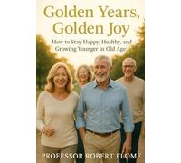 Golden Years, Golden Joy: How to Stay Happy, Healthy, and Growing Younger in Old Age