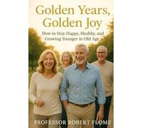 Golden Years, Golden Joy: How to Stay Happy, Healthy, and Growing Younger in Old Age