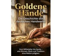 Goldene Hände: Die Geschichte des deutschen Handwerks: Vom Mittelalter bis heute - wie Können, Stolz und Tradition eine Nation prägten.