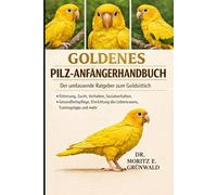 GOLDENES PILZ-ANFÄNGERHANDBUCH: Der umfassende Ratgeber zum Goldsittich - Fütterung, Zucht, Verhalten, Sozialverhalten, Gesundheitspflege, Einrichtung des Lebensraums, Trainingstipps und mehr