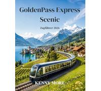 GoldenPass Express Scenic Zugführer 2026: Ein Reiseführer für Erstbesucher der malerischen Schweizer Route von Montreux nach Interlaken mit Abstechern ... inklusive Tickets, Hotels und Fotospots