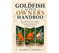 Goldfish as Pets owners Handbook: The Complete Owner’s Guide to Choosing, Caring for, Feeding, Housing, and Keeping Healthy Happy