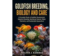 GOLDFISH BREEDING, BIOLOGY AND CARE: A Complete Study of Goldfish Development, Selective Breeding, Nutritional Science, Water Chemistry, and Sustainable Aquaculture