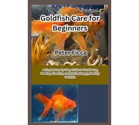 Goldfish Care for Beginners: A Simple Step-by-Step Guide to Tank Setup, Feeding, Cleaning, and Raising Happy, Healthy Goldfish