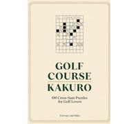 Golf Course Kakuro: 100 Cross-Sum Puzzles for Golf Lovers: From the Tee to the 18th Hole - A Complete Kakuro Puzzle Book for Beginners to Advanced Solvers
